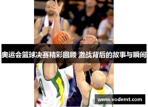 奥运会篮球决赛精彩回顾 激战背后的故事与瞬间 奥运会篮球决赛精彩回顾 激战背后的故事与瞬间