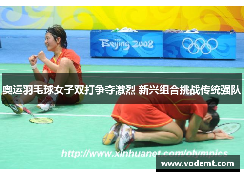 奥运羽毛球女子双打争夺激烈 新兴组合挑战传统强队 奥运羽毛球女子双打争夺激烈 新兴组合挑战传统强队