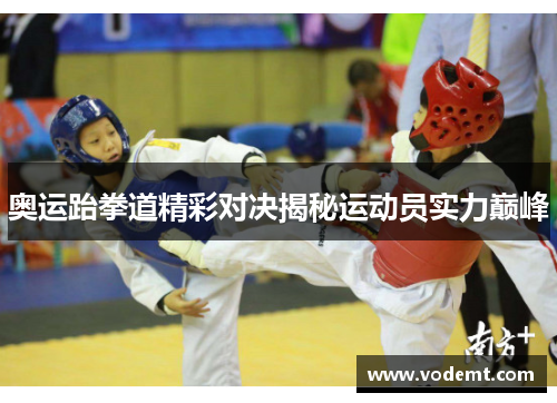 奥运跆拳道精彩对决揭秘运动员实力巅峰 奥运跆拳道精彩对决揭秘运动员实力巅峰