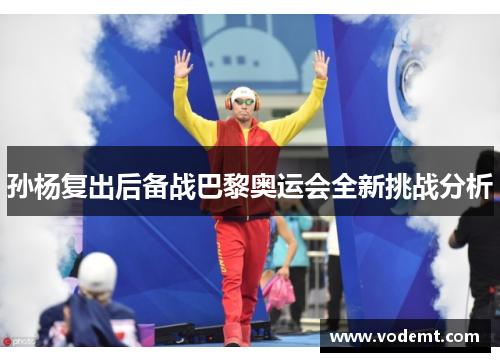 孙杨复出后备战巴黎奥运会全新挑战分析 孙杨复出后备战巴黎奥运会全新挑战分析