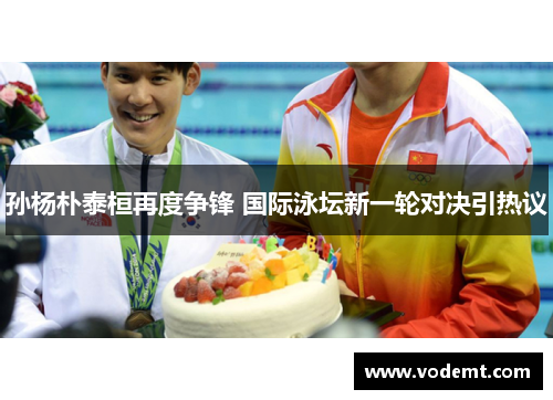 孙杨朴泰桓再度争锋 国际泳坛新一轮对决引热议