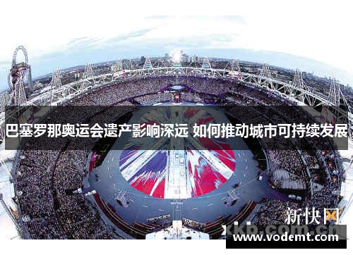 巴塞罗那奥运会遗产影响深远 如何推动城市可持续发展 巴塞罗那奥运会遗产影响深远 如何推动城市可持续发展