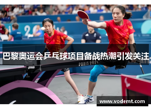 巴黎奥运会乒乓球项目备战热潮引发关注 巴黎奥运会乒乓球项目备战热潮引发关注