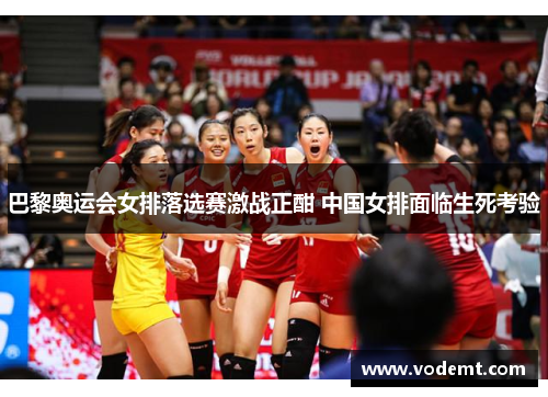 巴黎奥运会女排落选赛激战正酣 中国女排面临生死考验