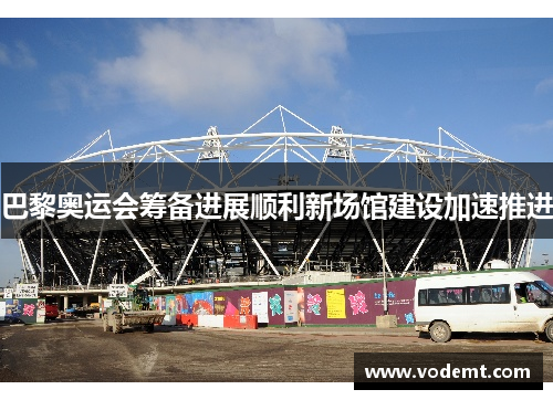 巴黎奥运会筹备进展顺利新场馆建设加速推进